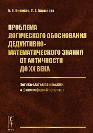 Problema logicheskogo obosnovanija deduktivno-matematicheskogo znanija ot Antichnosti do XX veka. Logiko-matematicheskij i filosofskij aspekty