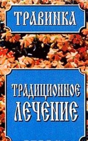 Traditsionnoe lechenie: Spravochnik po sboru, zagotovke, khraneniju i ispolzovaniju lekarstvennogo syrja