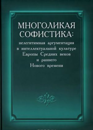 Mnogolikaja sofistika. Nelegitimnaja argumentatsija v intellektualnoj kulture Evropy Srednikh vekov i rannego Novogo vremeni