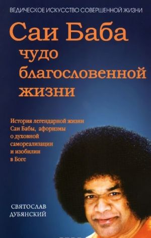 Саи Баба - чудо благословенной жизни. История легендарной жизни Саи Бабы, афоризмы о духовной самореализации и изобилии в Боге