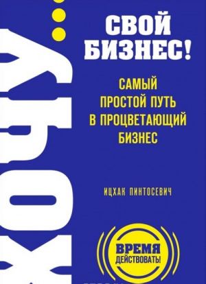 KHOCHU... svoj biznes! Samyj prostoj put v protsvetajuschij biznes