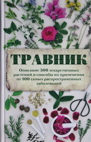 Travnik. Opisanie 300 lekarstvennykh rastenij i sposoby ikh primenenija ot 100 samykh rasprostranennykh zabolevanij