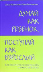 Думай как ребенок, поступай как взрослый. Как научиться понимать своего ребенка