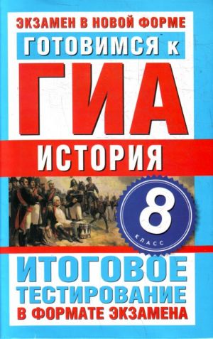 Готовимся к ГИА. История. 8 класс. Итоговое тестирование в формате экзамена.