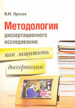 Metodologija dissertatsionnogo issledovanija: kak zaschitit dissertatsiju. Polezno molodomu uchenomu, soiskatelju uchenoj stepeni