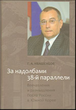 Za nadolbami 38-j paralleli. Vpechatlenija i razmyshlenija Posla Rossii v Juzhnoj Koree