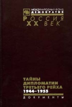 Tajny diplomatii Tretego rejkha: Germanskie diplomaty, rukovoditeli zarubezhnykh voennykh missij, voennye i politsejskie attashe v sovetskom plenu. Dokumenty iz sledstvennykh del. 1944-1955