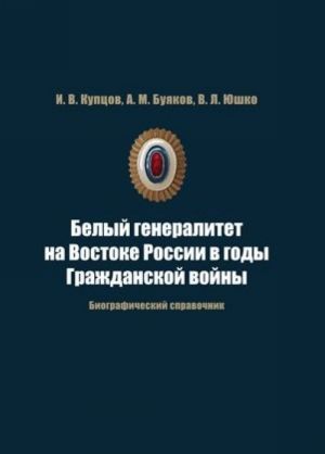 Belyj generalitet na Vostoke Rossii v gody Grazhdanskoj vojny. Biograficheskij spravochnik