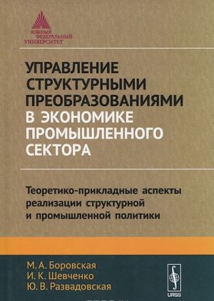 Upravlenie strukturnymi preobrazovanijami v ekonomike promyshlennogo sektora. Teoretiko-prikladnye aspekty realizatsii strukturnoj i promyshlennoj politiki