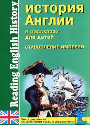 Istorija Anglii v rasskazakh dlja detej. Stanovlenie Imperii. XVIII-XIX vv. / Reading English History