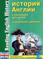 Istorija Anglii v rasskazakh dlja detej. Stanovlenie Imperii. XVIII-XIX vv. / Reading English History