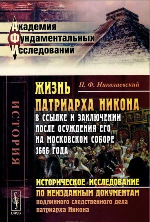 Zhizn patriarkha Nikona v ssylke i zakljuchenii posle osuzhdenija ego na Moskovskom sobore 1666 goda. Istoricheskoe issledovanie po neizdannym dokumentam podlinnogo sledstvennogo dela patriarkha Nikona