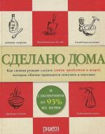 Sdelano doma. Kak svoimi rukami sdelat sotni produktov i veschej, kotorye obychno prikhoditsja pokupat v magazine