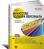 Искусство подбора персонала. Как оценить человека за час