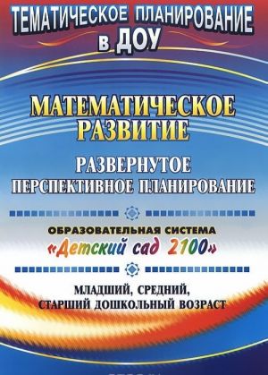 Matematicheskoe razvitie. Razvernutoe perspektivnoe planirovanie. Obrazovatelnaja sistema "Detskij sad 2100". Mladshij, srednij, starshij doshkolnyj vozrast