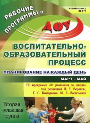 Vospitatelno-obrazovatelnyj protsess. Planirovanie na kazhdyj den po programme "Ot rozhdenija do shkoly" pod redaktsiej N. E. Veraksy, T. S. Komarovoj, M. A. Vasilevoj. Mart-maj. Vtoraja mladshaja gruppa