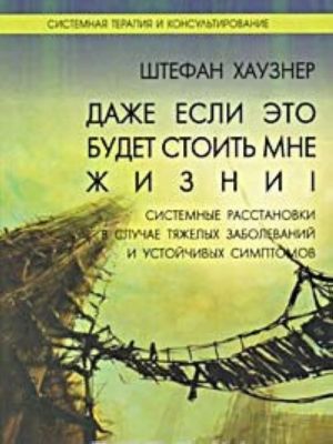 Dazhe esli eto budet stoit mne zhizni! Sistemnye rasstanovki v sluchae tjazhelykh zabolevanij i ustojchivykh simptomov