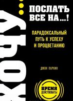 Хочу... послать все на...! Парадоксальный путь к успеху и процветанию