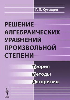 Reshenie algebraicheskikh uravnenij proizvolnoj stepeni. Teorija, metody, algoritmy