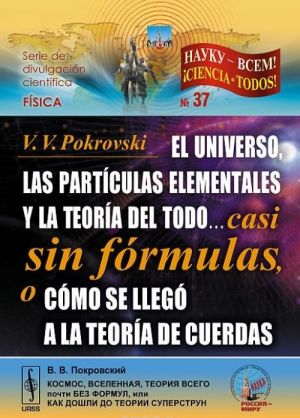 El universo, las particulas elementales y la teoria del todo... Casi sin formulas, o como se llego a la teoria de cuerdas