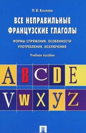 Vse nepravilnye frantsuzskie glagoly. Formy sprjazhenija, osobennosti upotreblenija, iskljuchenija. Uchebnoe posobie