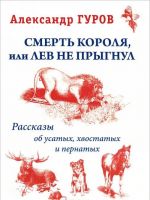 Смерть Короля, или Лев не прыгнул. Рассказы об усатых, хвостатых и пернатых