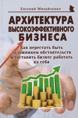 Arkhitektura vysokoeffektivnogo biznesa. Kak perestat byt zalozhnikom obstojatelstv i zastavit biznes rabotat na sebja