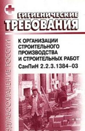 Гигиенические требования к организации строительного производства и строительных работ. СанПиН 2.2.3.1384-03