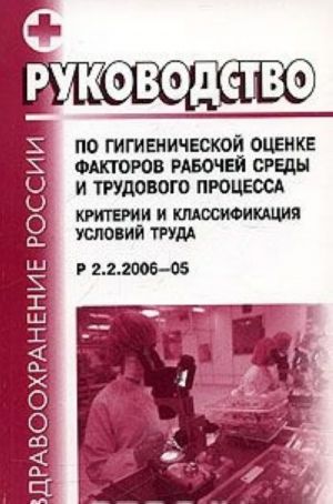 Rukovodstvo po gigienicheskoj otsenke faktorov rabochej sredy i trudovogo protsessa. Kriterii i klassifikatsija uslovij truda R 2.2.2006-05