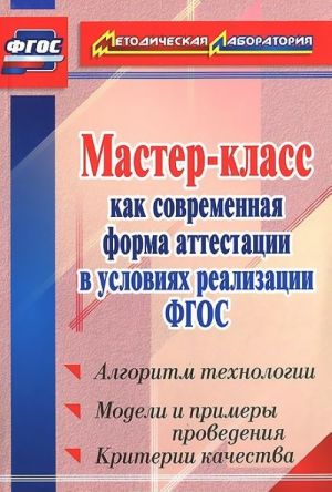 Master-klass kak sovremennaja forma attestatsii v uslovijakh realizatsii FGOS. Algoritm tekhnologii, modeli i primery provedenija, kriterii kachestva