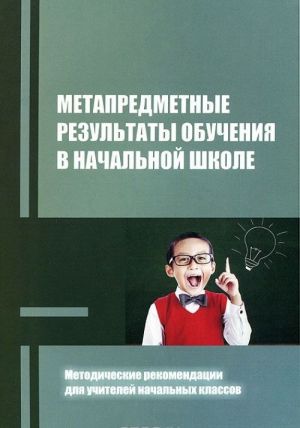 Metapredmetnye rezultaty obuchenija v nachalnoj shkole. Metodicheskie rekomendatsii dlja uchitelej nachalnykh klassov