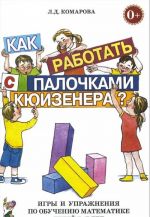 Kak rabotat s palochkami Kjuizenera? Igry i uprazhnenija po obucheniju matematike detej 5-7 let