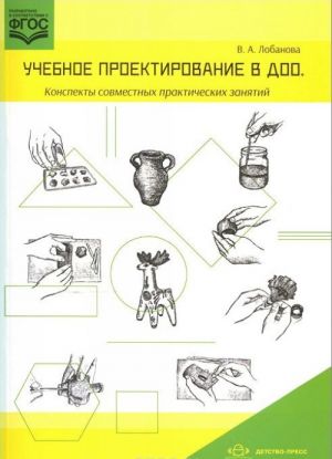 Uchebnoe proektirovanie v DOO. Konspekty sovmestnykh prakticheskikh zanjatij. Metodicheskoe posobie