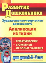 Khudozhestvenno-tvorcheskaja dejatelnost. Applikatsija iz tkani. Tematicheskie, sjuzhetnye, igrovye zanjatija dlja detej 4-7 let