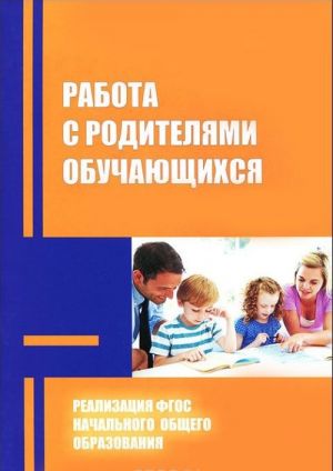 Rabota s roditeljami obuchajuschikhsja v uslovijakh realizatsii FGOS nachalnogo obschego obrazovanija. Metodicheskie rekomendatsii