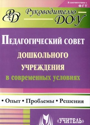 Pedagogicheskij sovet doshkolnogo uchrezhdenija v sovremennykh uslovijakh. Opyt. Problemy. Reshenija