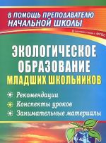 Экологическое образование младших школьников. Рекомендации, конспекты уроков, занимательные материалы