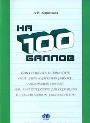 Na 100 ballov. Kak napisat i zaschitit otlichnuju kursovuju rabotu, diplomnyj proekt ili magisterskuju dissertatsiju v gumanitarnom universitete