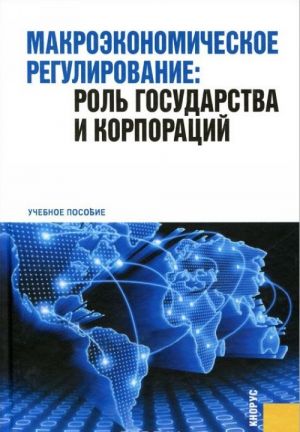 Makroekonomicheskoe regulirovanie. Rol gosudarstva i korporatsij. Uchebnoe posobie