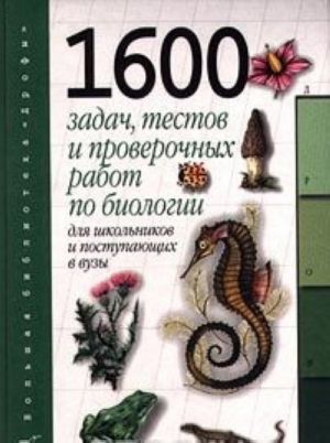 1600 zadach, testov i proverochnykh rabot po biologii. Dlja shkolnikov i postupajuschikh v VUZy