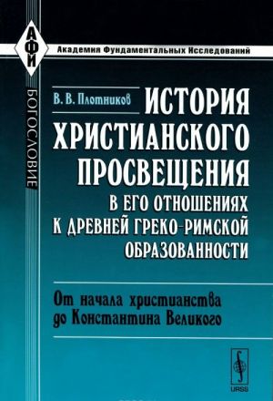 Istorija khristianskogo prosveschenija v ego otnoshenijakh k drevnej greko-rimskoj obrazovannosti. Chast 1. Ot nachala khristianstva do Konstantina Velikogo