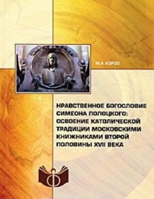 Nravstvennoe bogoslovie Simeona Polotskogo. Osvoenie katolicheskoj traditsii moskovskimi knizhnikami vtoroj poloviny XVII veka