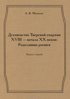 Духовенство Тверской епархии XVIII - начала XX веков. Родословные росписи. Выпуск 7