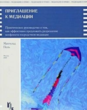 Priglashenie k mediatsii. Prakticheskoe rukovodstvo o tom, kak effektivno predlozhit razreshenie konflikta posredstvom mediatsii