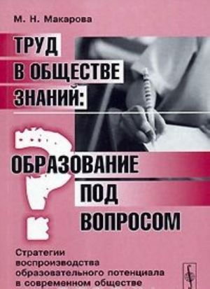 Труд в обществе знаний. Образование под вопросом. Стратегии воспроизводства образовательного потенциала в современном обществе