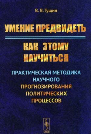 Umenie predvidet. Kak etomu nauchitsja. Prakticheskaja metodika nauchnogo prognozirovanija politicheskikh protsessov