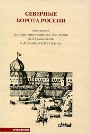 Северные ворота России. Сообщения путешественников XVI-XVIII веков об Архангельске и Архангельской губернии