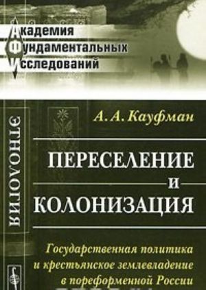 Pereselenie i kolonizatsija. Gosudarstvennaja politika i krestjanskoe zemlevladenie v poreformennoj Rossii
