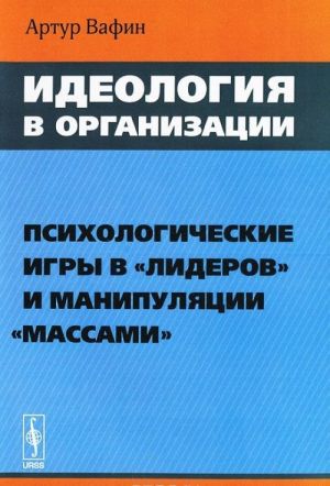 Ideologija v organizatsii. Psikhologicheskie igry v "liderov" i manipuljatsii "massami"