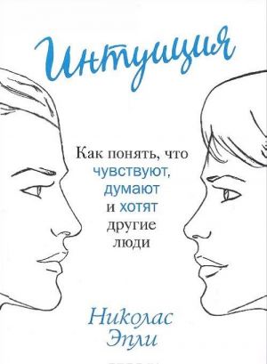 Intuitsija. Kak ponjat, chto chuvstvujut, dumajut i khotjat drugie ljudi